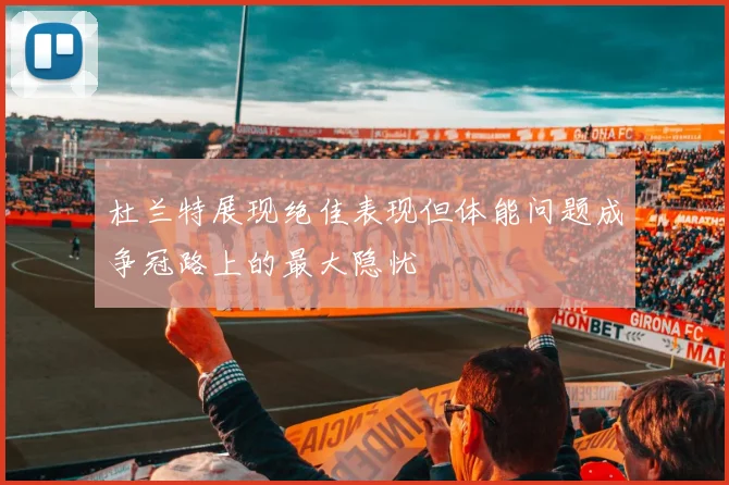 杜兰特展现绝佳表现但体能问题成争冠路上的最大隐忧