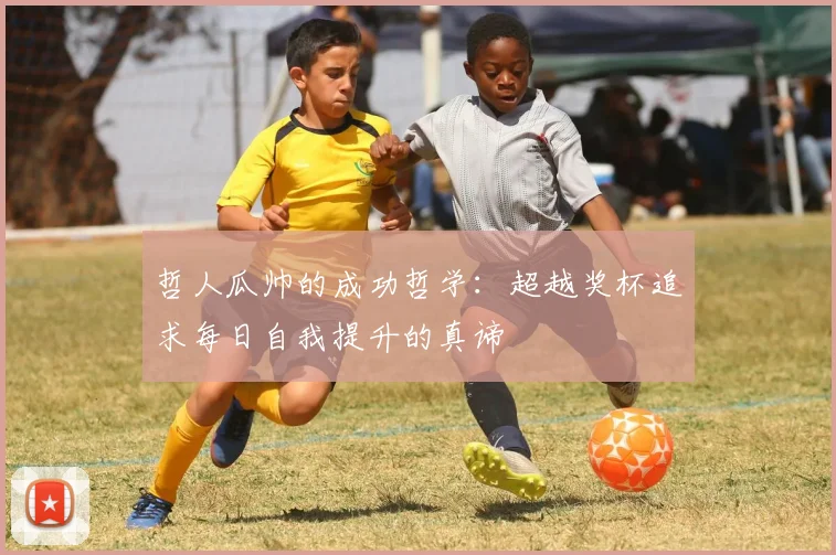 哲人瓜帅的成功哲学：超越奖杯追求每日自我提升的真谛