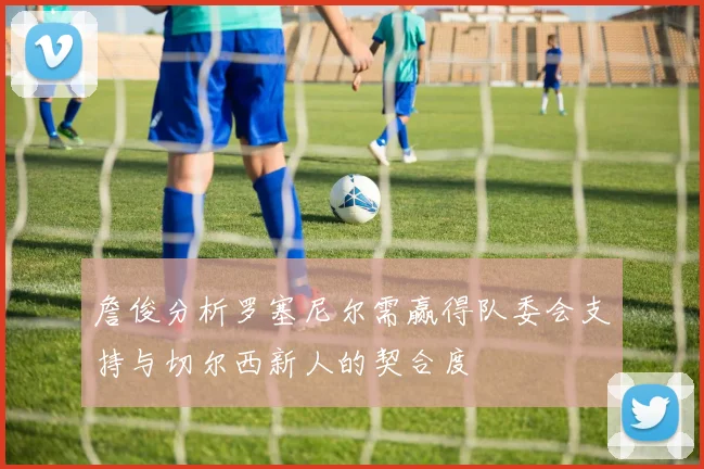 詹俊分析罗塞尼尔需赢得队委会支持与切尔西新人的契合度