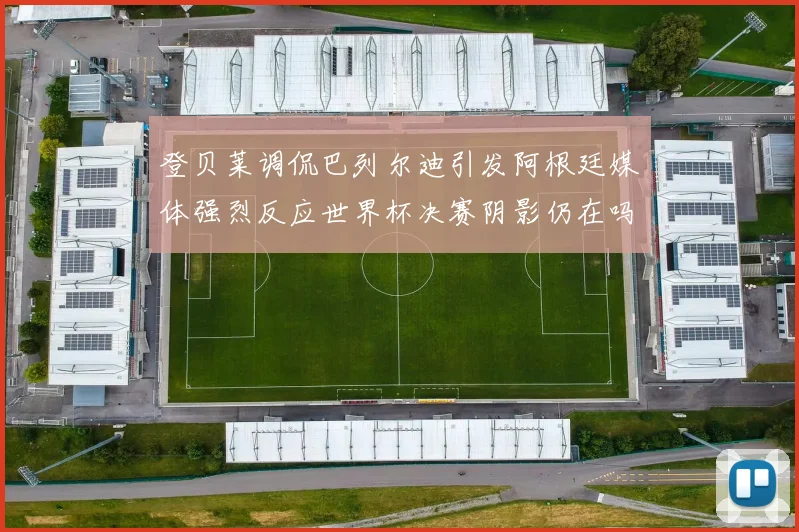 登贝莱调侃巴列尔迪引发阿根廷媒体强烈反应世界杯决赛阴影仍在吗