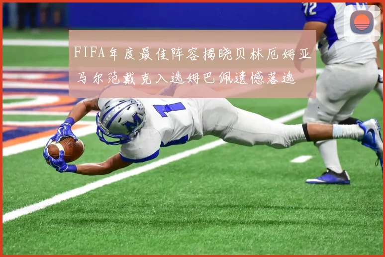 FIFA年度最佳阵容揭晓贝林厄姆亚马尔范戴克入选姆巴佩遗憾落选