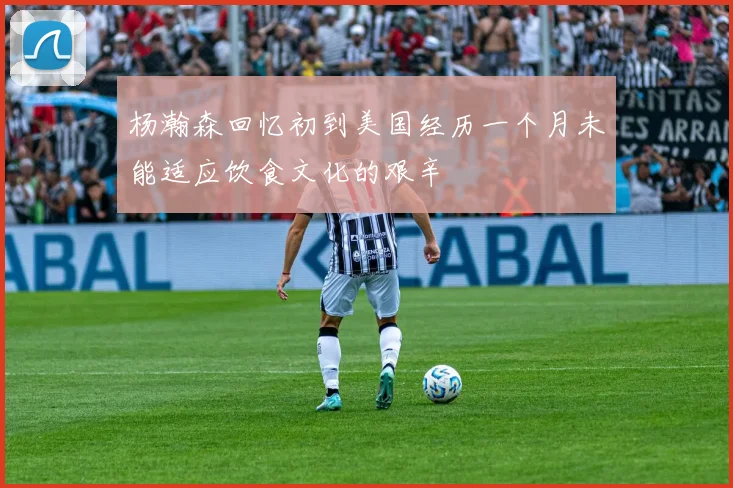 杨瀚森回忆初到美国经历一个月未能适应饮食文化的艰辛