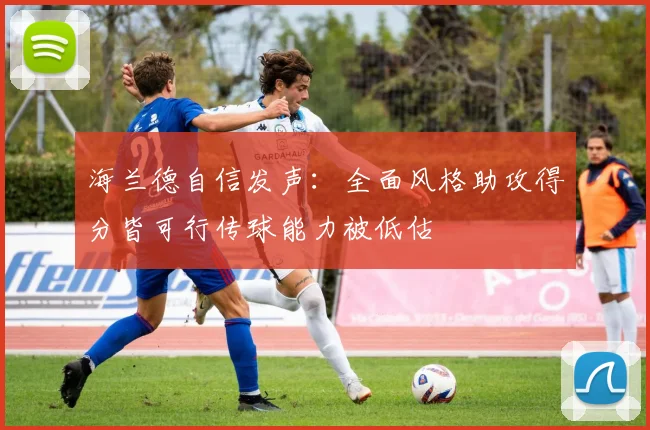 海兰德自信发声：全面风格助攻得分皆可行传球能力被低估