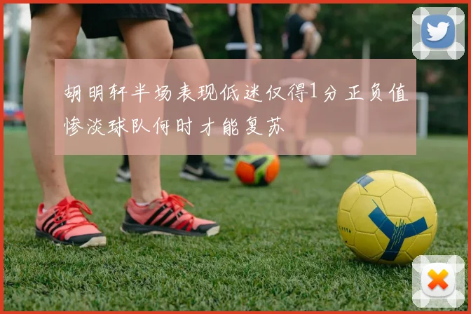 胡明轩半场表现低迷仅得1分正负值惨淡球队何时才能复苏
