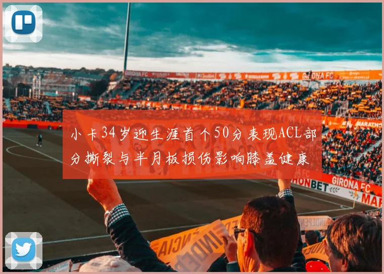 小卡34岁迎生涯首个50分表现ACL部分撕裂与半月板损伤影响膝盖健康