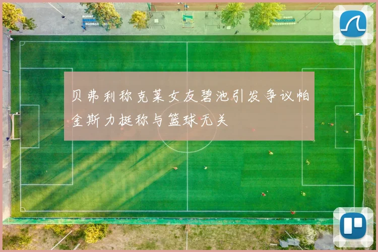 贝弗利称克莱女友碧池引发争议帕金斯力挺称与篮球无关