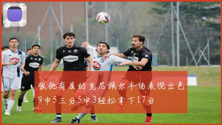 张弛有度的克尼佩尔半场表现出色9中5三分5中3轻松拿下17分
