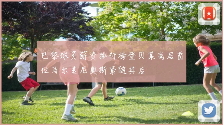 巴黎球员薪资排行榜登贝莱高居首位马尔基尼奥斯紧随其后