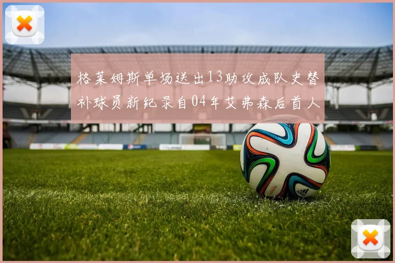 格莱姆斯单场送出13助攻成队史替补球员新纪录自04年艾弗森后首人