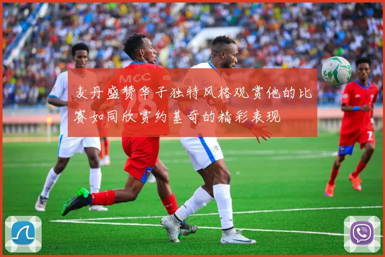麦丹盛赞华子独特风格观赏他的比赛如同欣赏约基奇的精彩表现