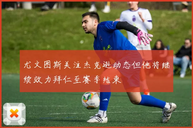 尤文图斯关注杰克逊动态但他将继续效力拜仁至赛季结束