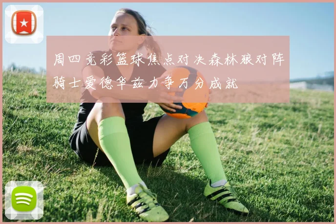 周四竞彩篮球焦点对决森林狼对阵骑士爱德华兹力争万分成就