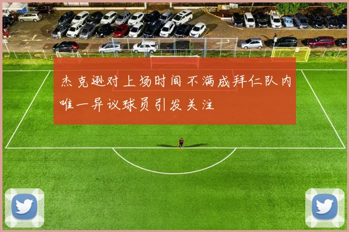 杰克逊对上场时间不满成拜仁队内唯一异议球员引发关注