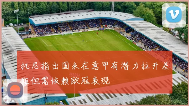 托尼指出国米在意甲有潜力拉开差距但需依赖欧冠表现