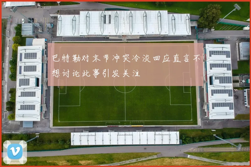 巴特勒对末节冲突冷淡回应直言不想讨论此事引发关注