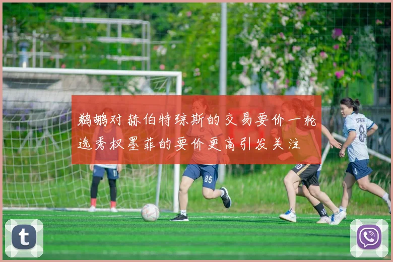鹈鹕对赫伯特琼斯的交易要价一轮选秀权墨菲的要价更高引发关注