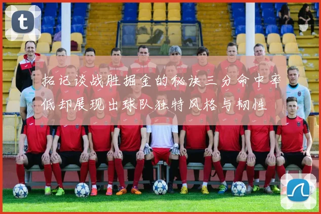 拓记谈战胜掘金的秘诀三分命中率低却展现出球队独特风格与韧性