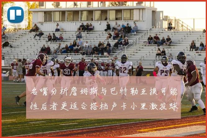 名嘴分析詹姆斯与巴特勒互换可能性后者更适合搭档卢卡小里激发球队激情