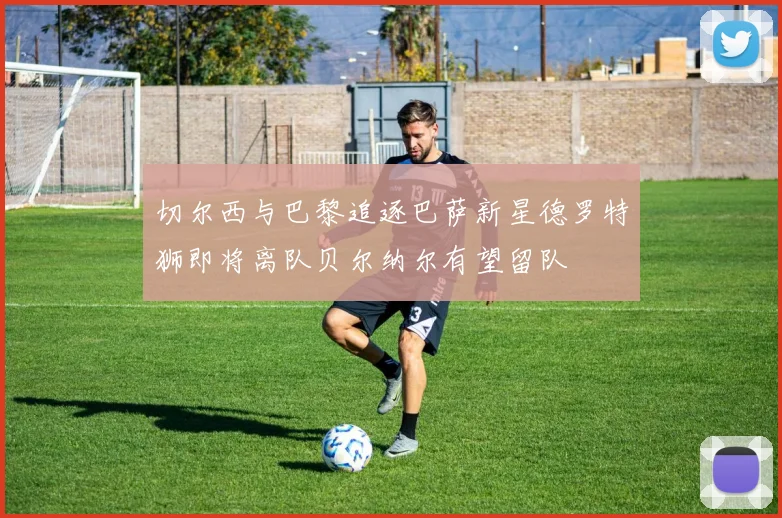 切尔西与巴黎追逐巴萨新星德罗特狮即将离队贝尔纳尔有望留队