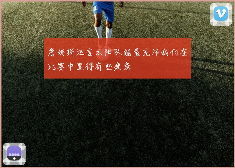 詹姆斯坦言太阳队能量充沛我们在比赛中显得有些疲惫