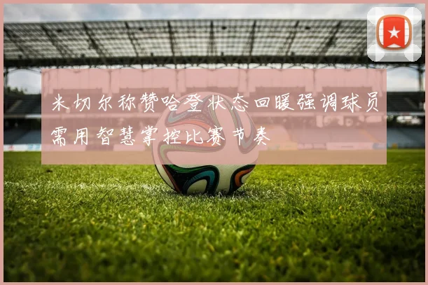 米切尔称赞哈登状态回暖强调球员需用智慧掌控比赛节奏