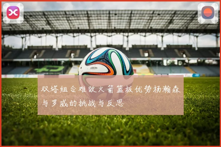 双塔组合难敌火箭篮板优势杨瀚森与罗威的挑战与反思