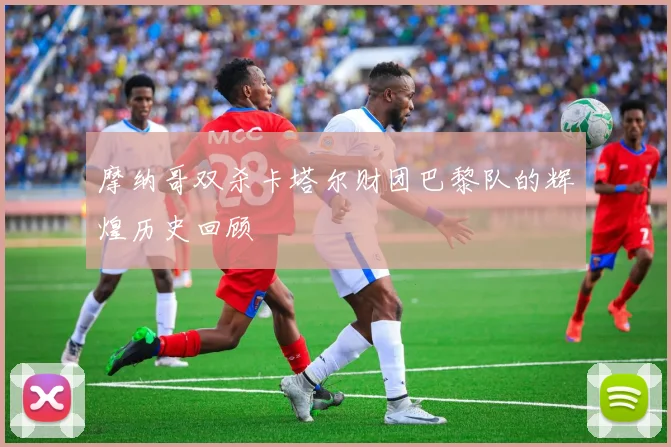 摩纳哥双杀卡塔尔财团巴黎队的辉煌历史回顾