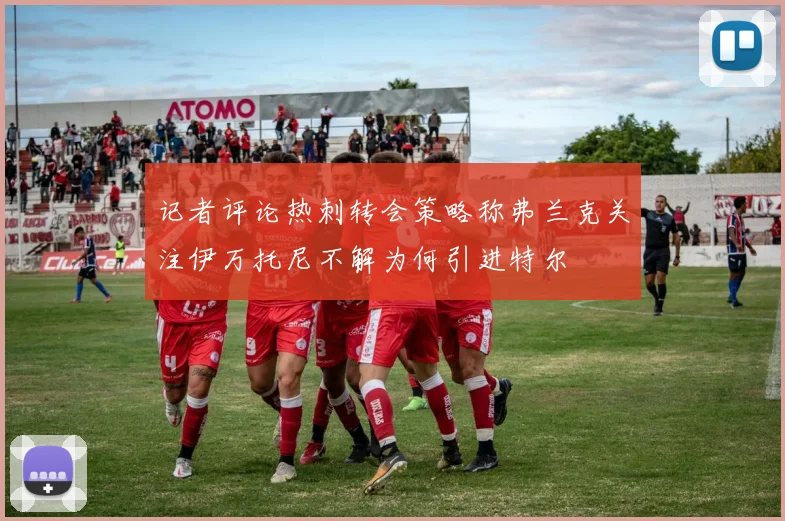 记者评论热刺转会策略称弗兰克关注伊万托尼不解为何引进特尔