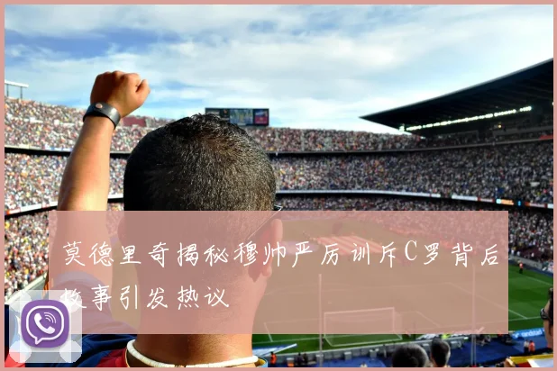莫德里奇揭秘穆帅严厉训斥C罗背后故事引发热议