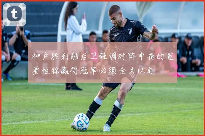 神户胜利船后卫强调对阵申花的重要性称赢得冠军必须全力以赴