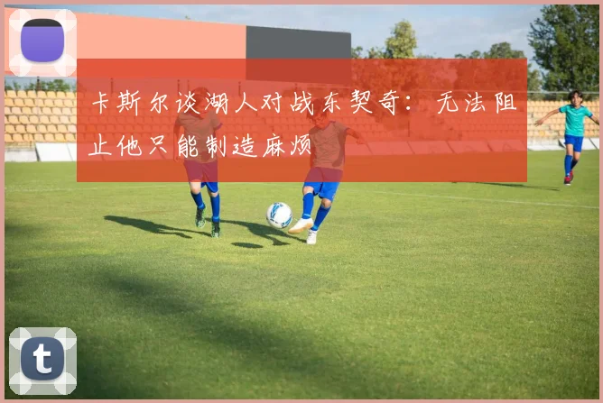 卡斯尔谈湖人对战东契奇：无法阻止他只能制造麻烦