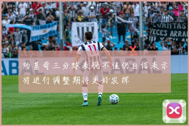 约基奇三分球表现不佳仍自信表示将进行调整期待更好发挥