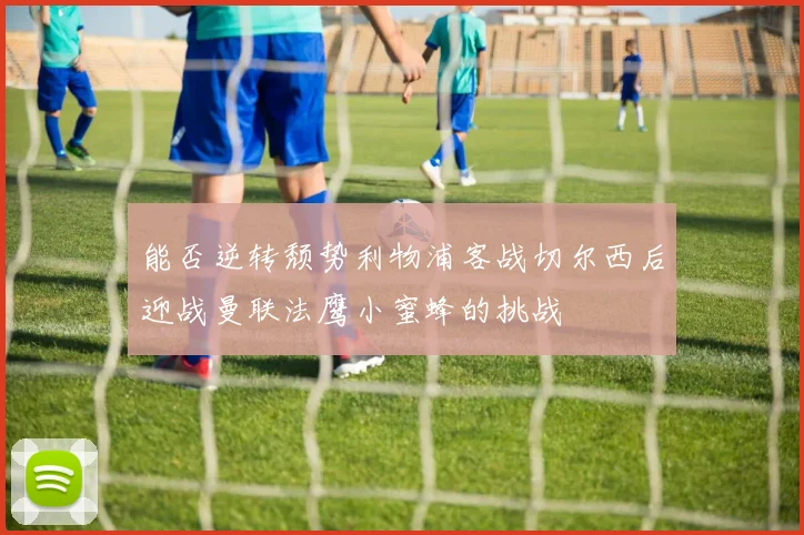 能否逆转颓势利物浦客战切尔西后迎战曼联法鹰小蜜蜂的挑战