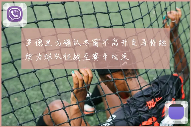 罗德里戈确认冬窗不离开皇马将继续为球队征战至赛季结束