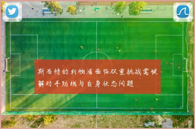 斯洛特的利物浦面临双重挑战需破解对手防线与自身状态问题