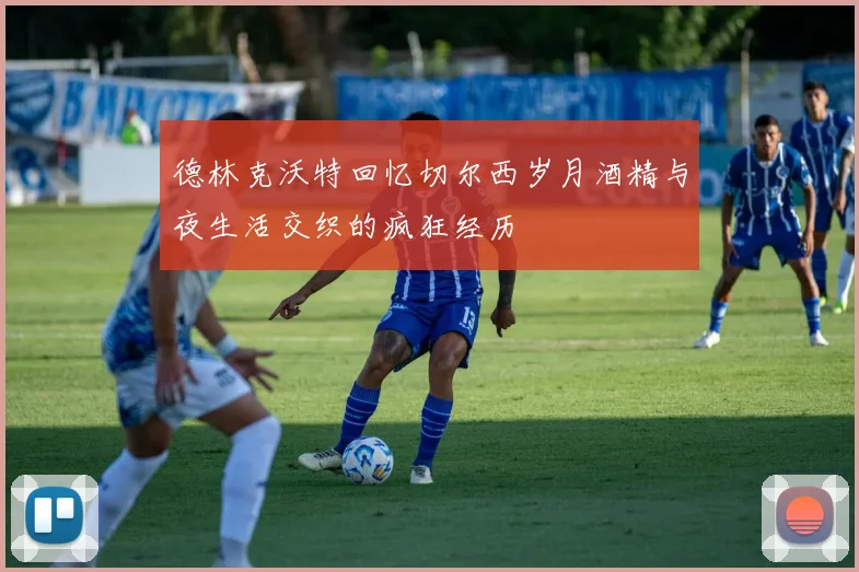 德林克沃特回忆切尔西岁月酒精与夜生活交织的疯狂经历