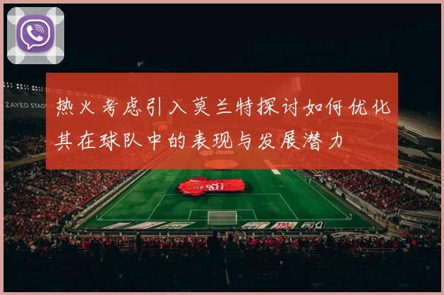 热火考虑引入莫兰特探讨如何优化其在球队中的表现与发展潜力