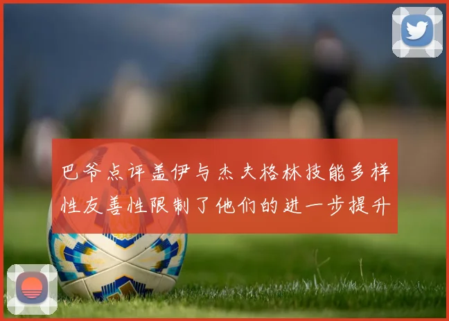 巴爷点评盖伊与杰夫格林技能多样性友善性限制了他们的进一步提升