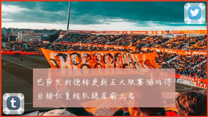 巴萨失利德转更新五大联赛场均得分榜仁皇枪队稳居前三名