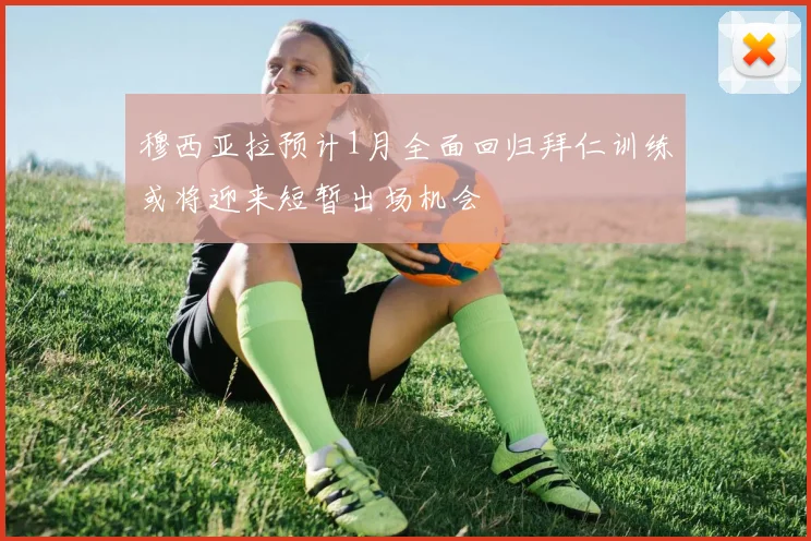 穆西亚拉预计1月全面回归拜仁训练或将迎来短暂出场机会