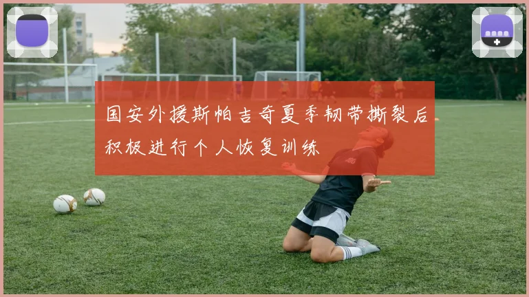 国安外援斯帕吉奇夏季韧带撕裂后积极进行个人恢复训练