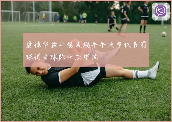 爱德华兹半场表现平平次节仅靠罚球得分球队状态堪忧