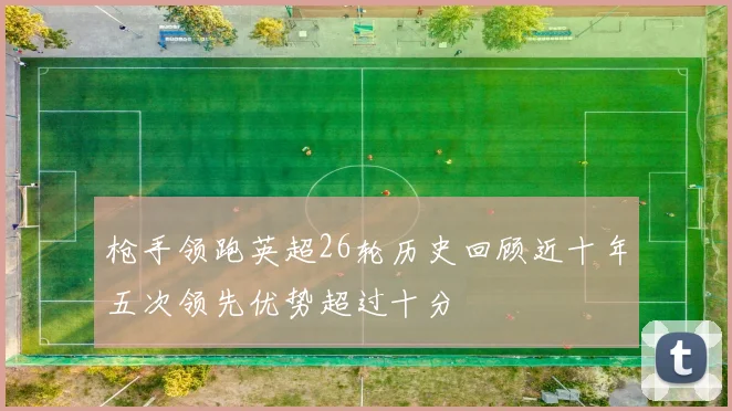 枪手领跑英超26轮历史回顾近十年五次领先优势超过十分
