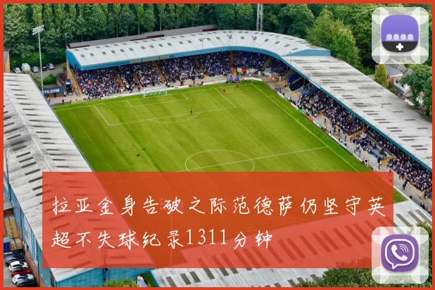 拉亚金身告破之际范德萨仍坚守英超不失球纪录1311分钟