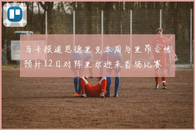 马卡报道恩德里克本周与里昂合练预计12日对阵里尔迎来首场比赛