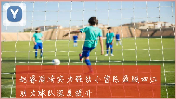 赵睿周琦实力强劲小曾陈盈骏回归助力球队深度提升