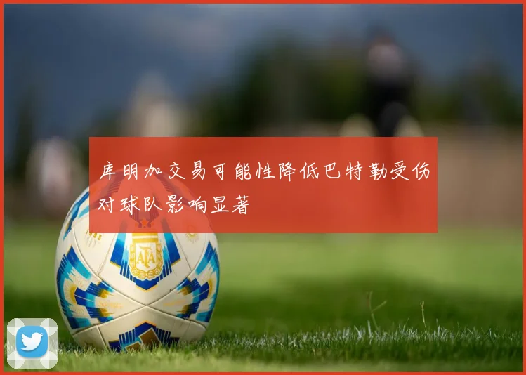 库明加交易可能性降低巴特勒受伤对球队影响显著