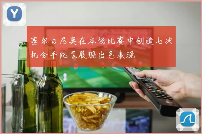 塞尔吉尼奥在本场比赛中创造七次机会平纪录展现出色表现