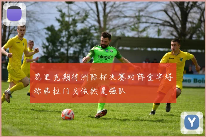 恩里克期待洲际杯决赛对阵金字塔称弗拉门戈依然是强队