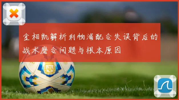 金相凯解析利物浦配合失误背后的战术磨合问题与根本原因